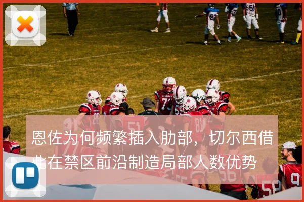 恩佐为何频繁插入肋部，切尔西借此在禁区前沿制造局部人数优势