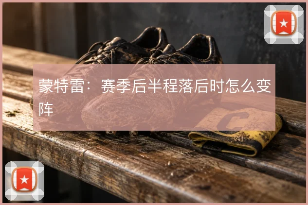 蒙特雷:赛季后半程落后时怎么变阵