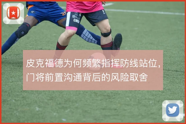 皮克福德为何频繁指挥防线站位，门将前置沟通背后的风险取舍