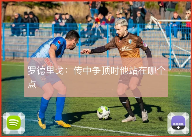 罗德里戈:传中争顶时他站在哪个点