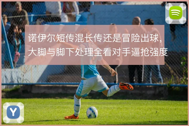 诺伊尔短传混长传还是冒险出球,大脚与脚下处理全看对手逼抢强度