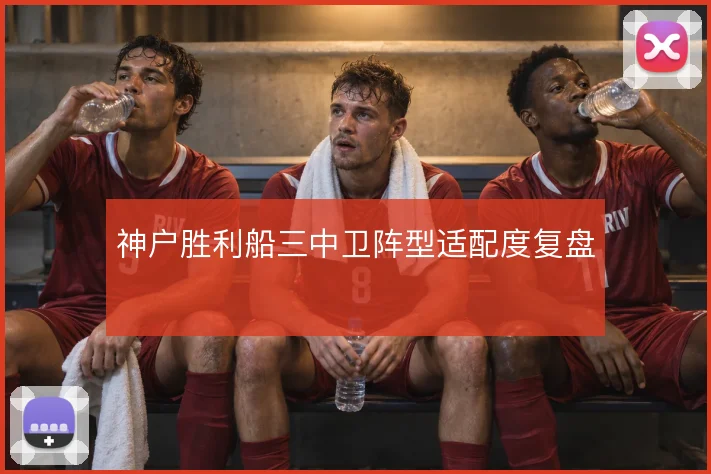 神户胜利船三中卫阵型适配度复盘