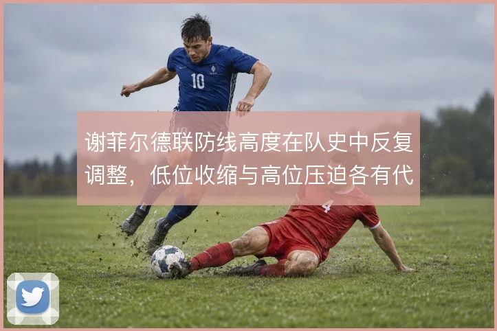 谢菲尔德联防线高度在队史中反复调整，低位收缩与高位压迫各有代价