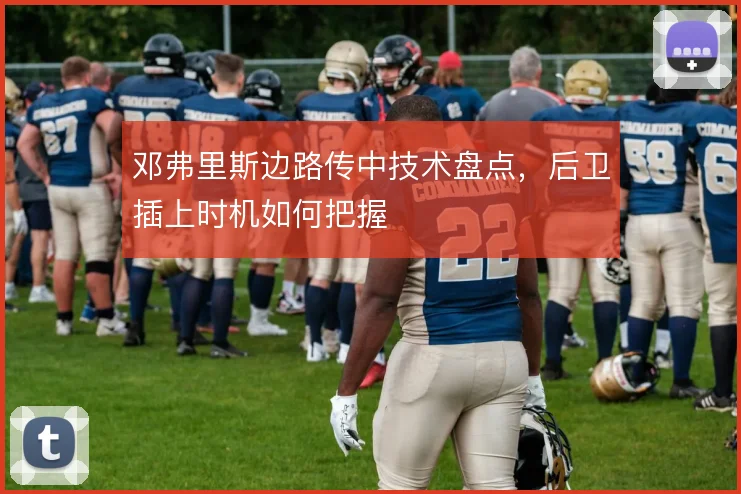 邓弗里斯边路传中技术盘点，后卫插上时机如何把握