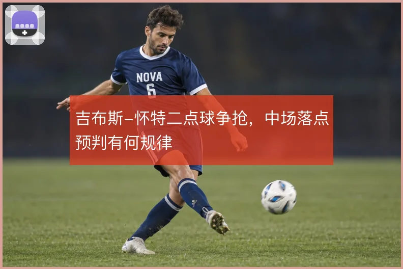 吉布斯-怀特二点球争抢，中场落点预判有何规律