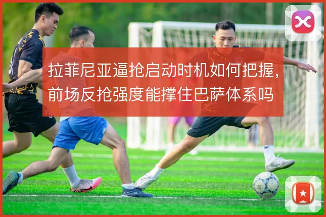 拉菲尼亚逼抢启动时机如何把握，前场反抢强度能撑住巴萨体系吗