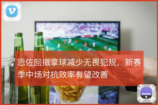 恩佐回撤拿球减少无畏犯规，新赛季中场对抗效率有望改善