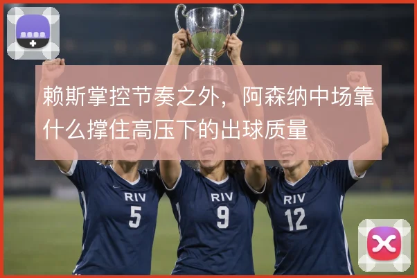 赖斯掌控节奏之外，阿森纳中场靠什么撑住高压下的出球质量