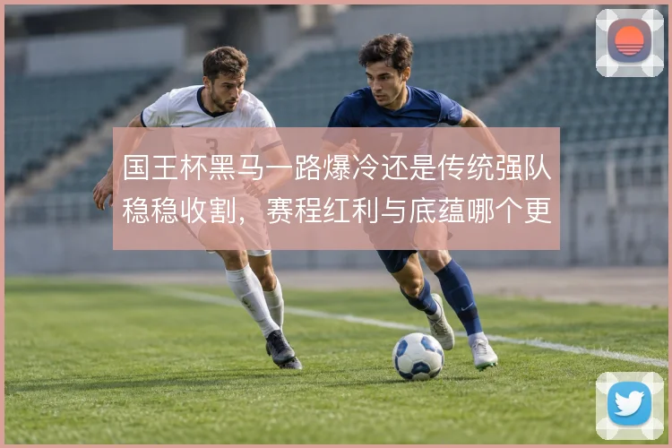 国王杯黑马一路爆冷还是传统强队稳稳收割，赛程红利与底蕴哪个更管用