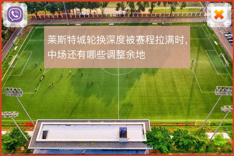 莱斯特城轮换深度被赛程拉满时，中场还有哪些调整余地