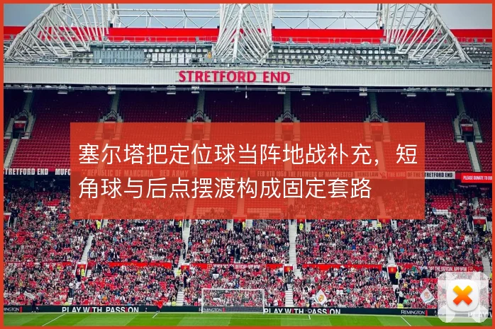 塞尔塔把定位球当阵地战补充,短角球与后点摆渡构成固定套路