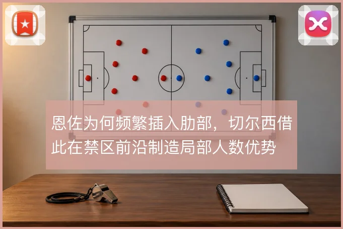 恩佐为何频繁插入肋部,切尔西借此在禁区前沿制造局部人数优势