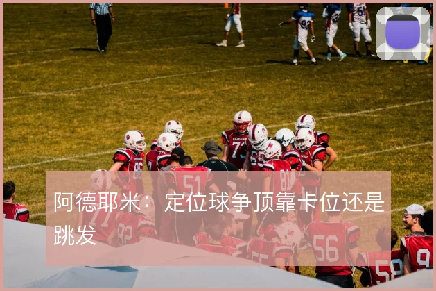 阿德耶米：定位球争顶靠卡位还是跳发