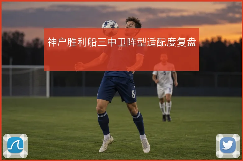 神户胜利船三中卫阵型适配度复盘