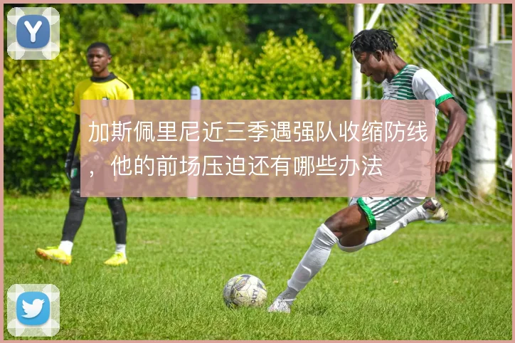 加斯佩里尼近三季遇强队收缩防线,他的前场压迫还有哪些办法