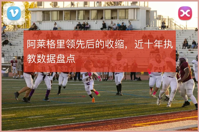 阿莱格里领先后的收缩，近十年执教数据盘点