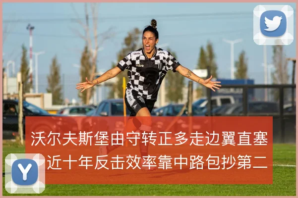 沃尔夫斯堡由守转正多走边翼直塞，近十年反击效率靠中路包抄第二落点撑住