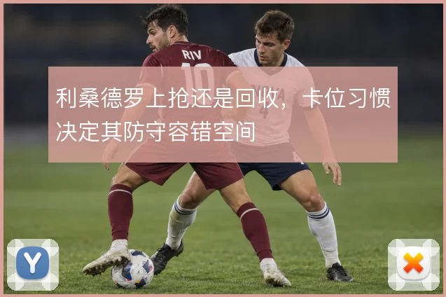 利桑德罗上抢还是回收,卡位习惯决定其防守容错空间
