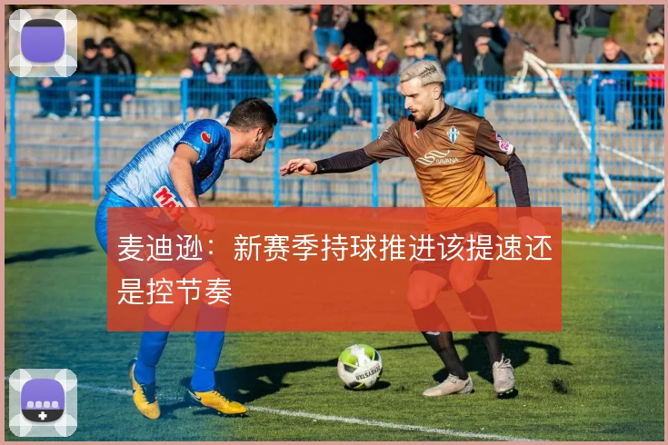 麦迪逊：新赛季持球推进该提速还是控节奏