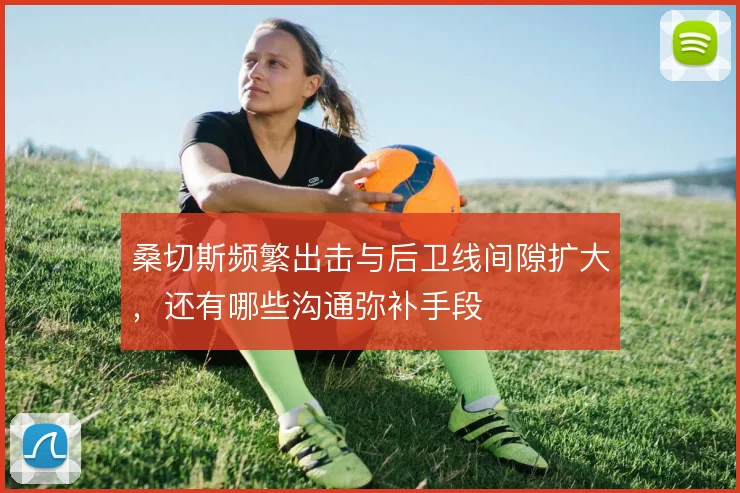 桑切斯频繁出击与后卫线间隙扩大，还有哪些沟通弥补手段