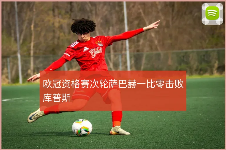 欧冠资格赛次轮萨巴赫一比零击败库普斯