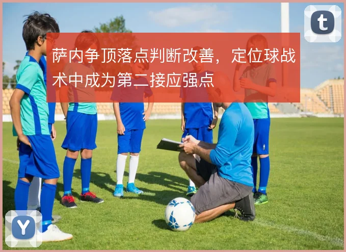 萨内争顶落点判断改善,定位球战术中成为第二接应强点
