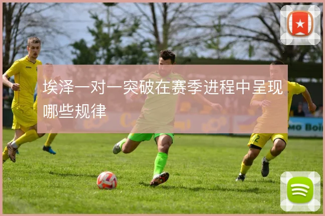 埃泽一对一突破在赛季进程中呈现哪些规律