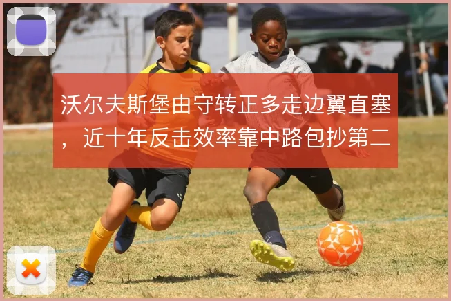 沃尔夫斯堡由守转正多走边翼直塞，近十年反击效率靠中路包抄第二落点撑住