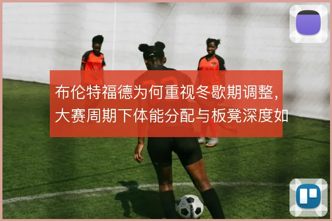 布伦特福德为何重视冬歇期调整，大赛周期下体能分配与板凳深度如何平衡