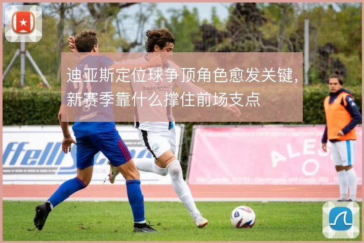 迪亚斯定位球争顶角色愈发关键，新赛季靠什么撑住前场支点