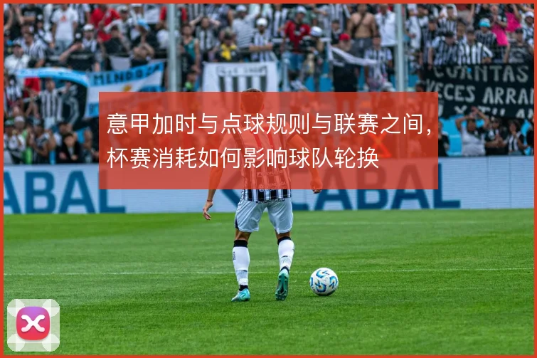 意甲加时与点球规则与联赛之间，杯赛消耗如何影响球队轮换