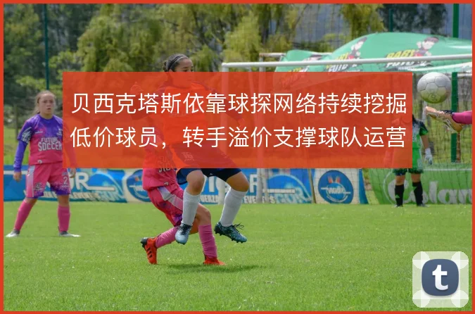 贝西克塔斯依靠球探网络持续挖掘低价球员，转手溢价支撑球队运营