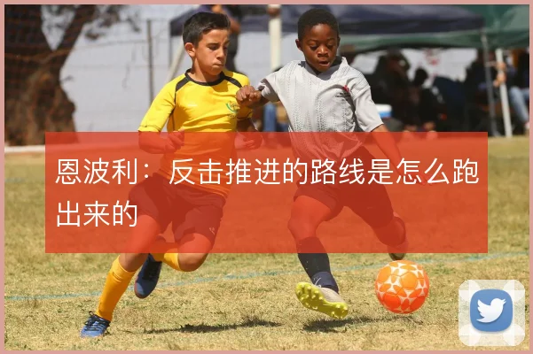 恩波利:反击推进的路线是怎么跑出来的