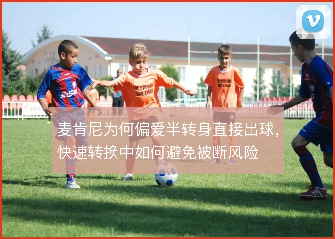 麦肯尼为何偏爱半转身直接出球,快速转换中如何避免被断风险