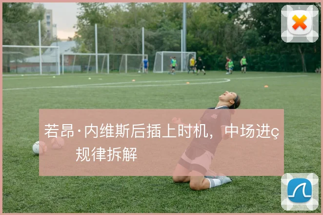 若昂·内维斯后插上时机,中场进球规律拆解