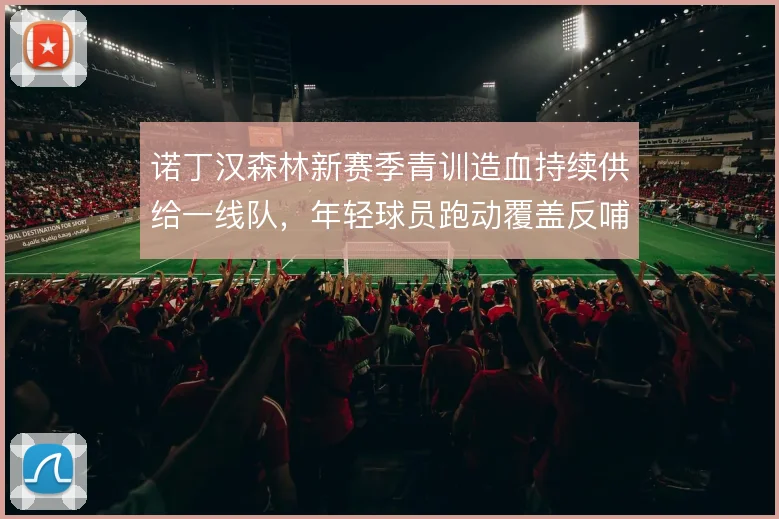 诺丁汉森林新赛季青训造血持续供给一线队，年轻球员跑动覆盖反哺战术执行