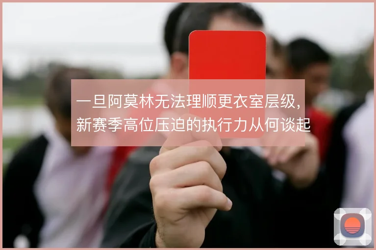 一旦阿莫林无法理顺更衣室层级,新赛季高位压迫的执行力从何谈起