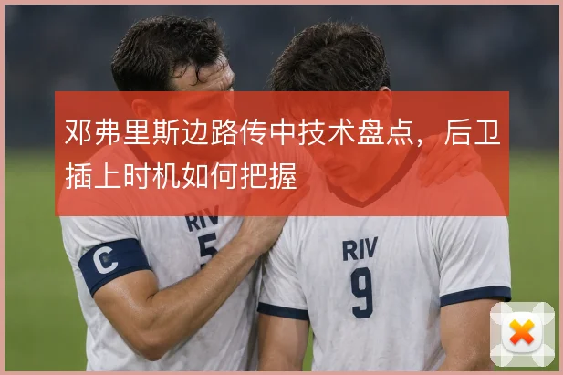 邓弗里斯边路传中技术盘点，后卫插上时机如何把握