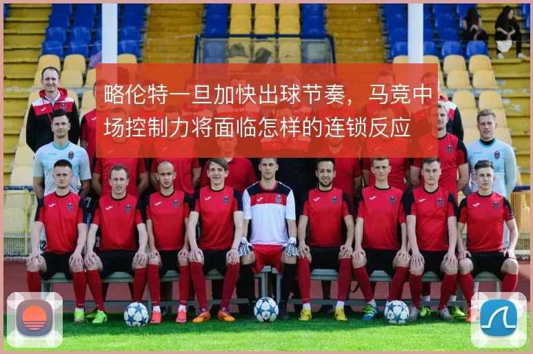 略伦特一旦加快出球节奏，马竞中场控制力将面临怎样的连锁反应