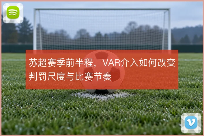 苏超赛季前半程，VAR介入如何改变判罚尺度与比赛节奏