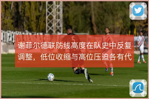 谢菲尔德联防线高度在队史中反复调整,低位收缩与高位压迫各有代价