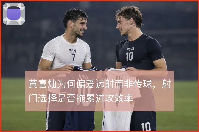 黄喜灿为何偏爱远射而非传球，射门选择是否拖累进攻效率