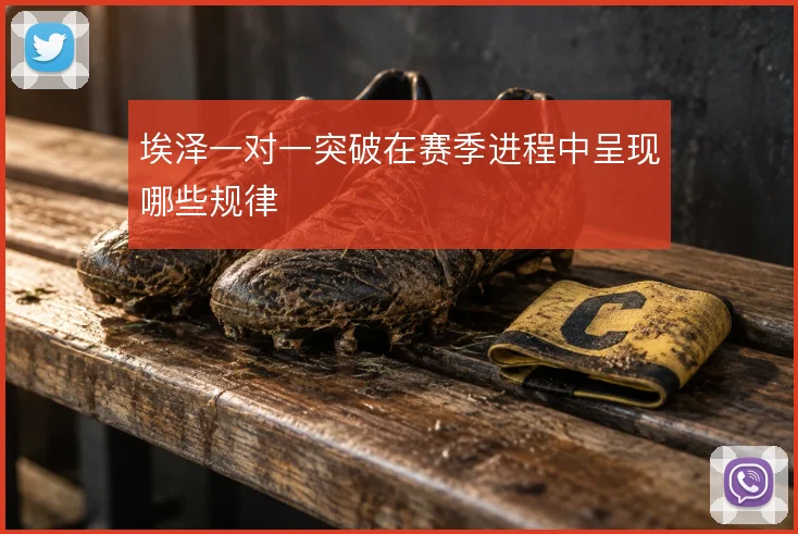 埃泽一对一突破在赛季进程中呈现哪些规律