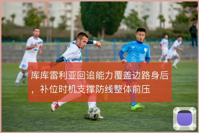 库库雷利亚回追能力覆盖边路身后,补位时机支撑防线整体前压