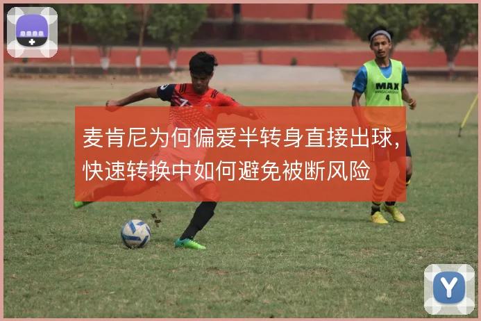 麦肯尼为何偏爱半转身直接出球,快速转换中如何避免被断风险