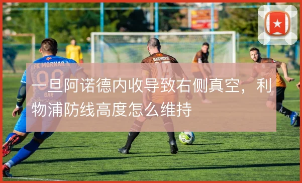 一旦阿诺德内收导致右侧真空,利物浦防线高度怎么维持