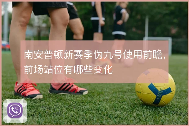 南安普顿新赛季伪九号使用前瞻,前场站位有哪些变化