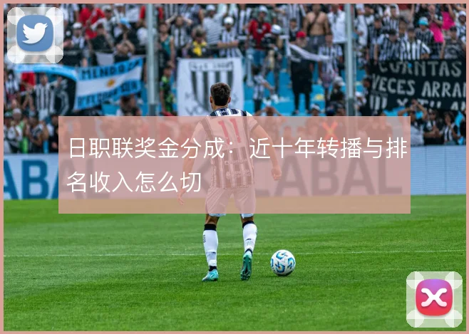 日职联奖金分成：近十年转播与排名收入怎么切