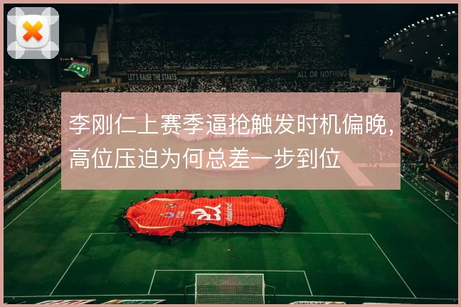 李刚仁上赛季逼抢触发时机偏晚,高位压迫为何总差一步到位