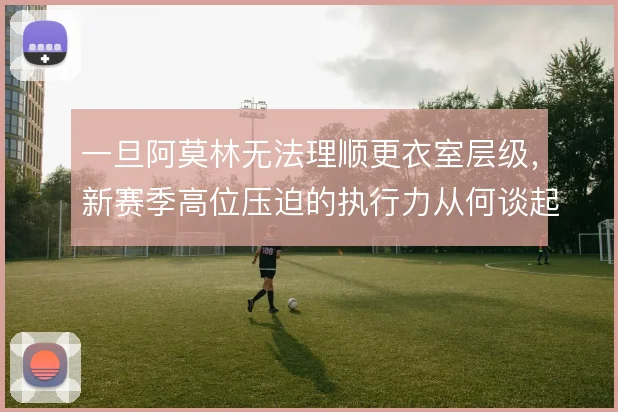 一旦阿莫林无法理顺更衣室层级,新赛季高位压迫的执行力从何谈起